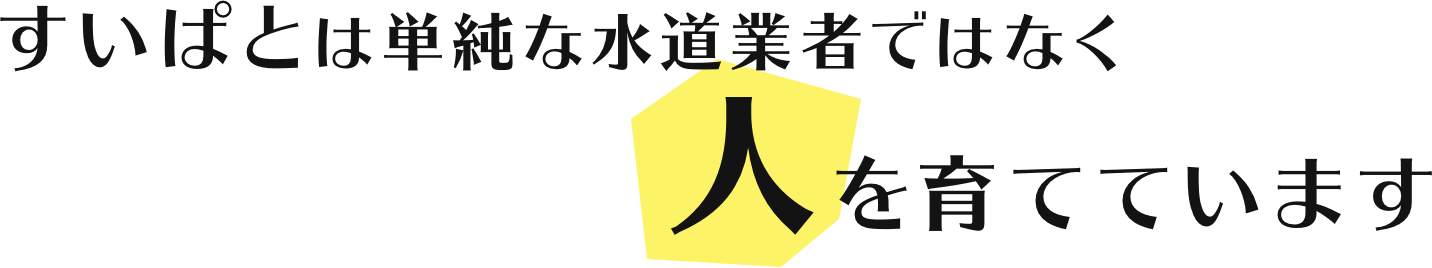 すいぱとは単純な水道業者ではなく、人を育てています。